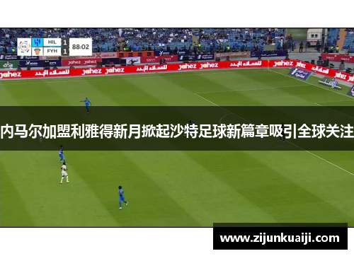 内马尔加盟利雅得新月掀起沙特足球新篇章吸引全球关注