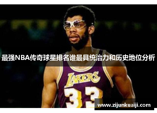 最强NBA传奇球星排名谁最具统治力和历史地位分析